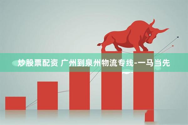 炒股票配资 广州到泉州物流专线-一马当先