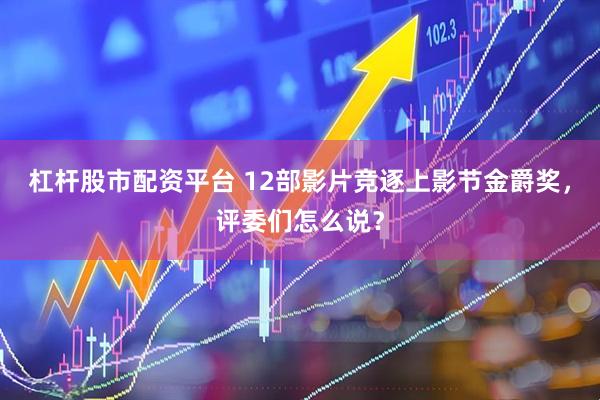 杠杆股市配资平台 12部影片竞逐上影节金爵奖，评委们怎么说？