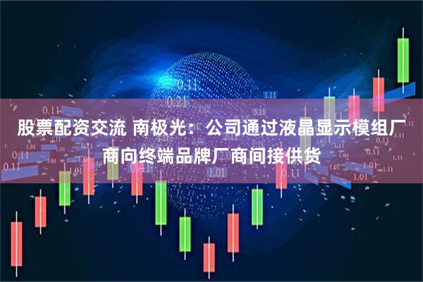 股票配资交流 南极光：公司通过液晶显示模组厂商向终端品牌厂商间接供货