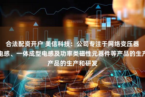 合法配资开户 美信科技：公司专注于网络变压器、片式电感、一体成型电感及功率类磁性元器件等产品的生产和研发