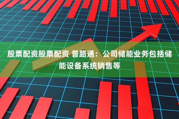 股票配资股票配资 普路通：公司储能业务包括储能设备系统销售等