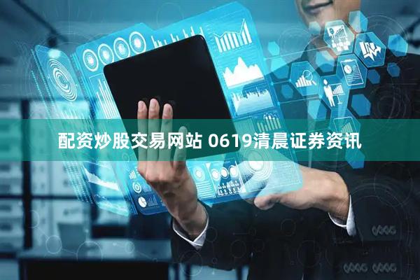 配资炒股交易网站 0619清晨证券资讯