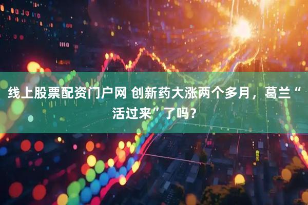 线上股票配资门户网 创新药大涨两个多月，葛兰“活过来”了吗？