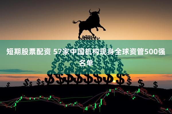 短期股票配资 57家中国机构现身全球资管500强名单