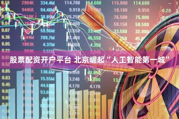 股票配资开户平台 北京崛起“人工智能第一城”