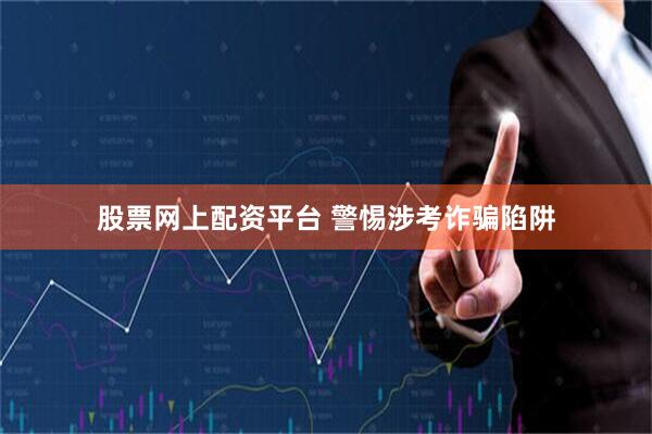 股票网上配资平台 警惕涉考诈骗陷阱
