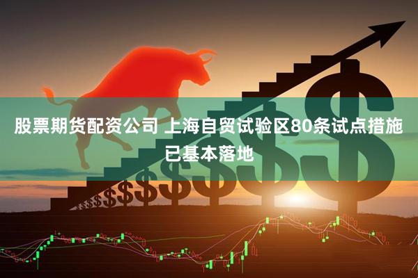 股票期货配资公司 上海自贸试验区80条试点措施已基本落地