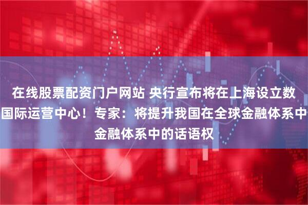 在线股票配资门户网站 央行宣布将在上海设立数字人民币国际运营中心！专家：将提升我国在全球金融体系中的话语权