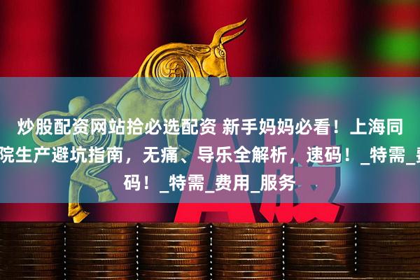 炒股配资网站拾必选配资 新手妈妈必看！上海同仁医院住院生产避坑指南，无痛、导乐全解析，速码！_特需_费用_服务