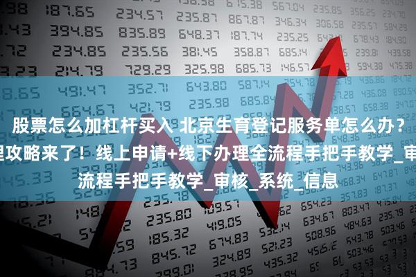 股票怎么加杠杆买入 北京生育登记服务单怎么办？2025最新办理攻略来了！线上申请+线下办理全流程手把手教学_审核_系统_信息