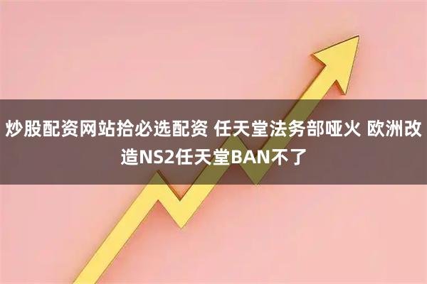 炒股配资网站拾必选配资 任天堂法务部哑火 欧洲改造NS2任天堂BAN不了