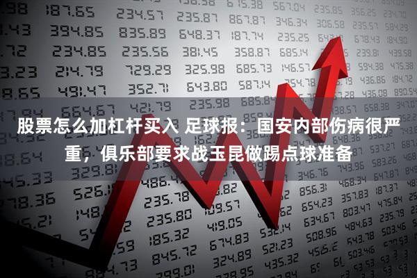 股票怎么加杠杆买入 足球报：国安内部伤病很严重，俱乐部要求战玉昆做踢点球准备
