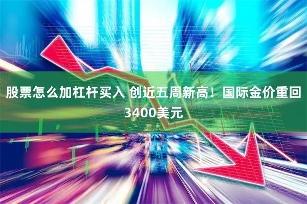 股票怎么加杠杆买入 创近五周新高！国际金价重回3400美元