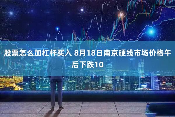股票怎么加杠杆买入 8月18日南京硬线市场价格午后下跌10