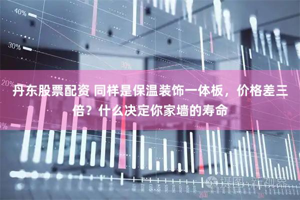 丹东股票配资 同样是保温装饰一体板，价格差三倍？什么决定你家墙的寿命