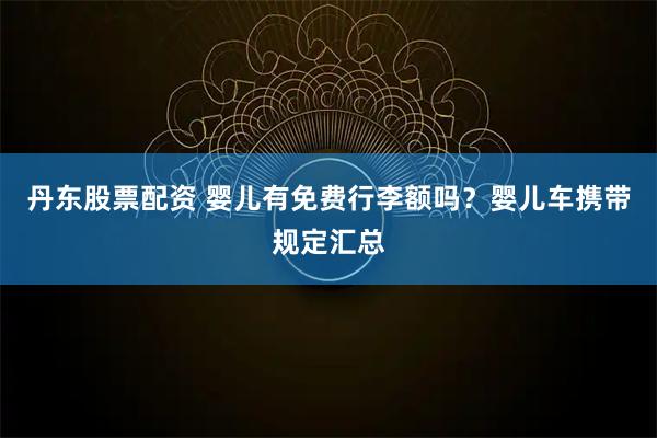 丹东股票配资 婴儿有免费行李额吗？婴儿车携带规定汇总