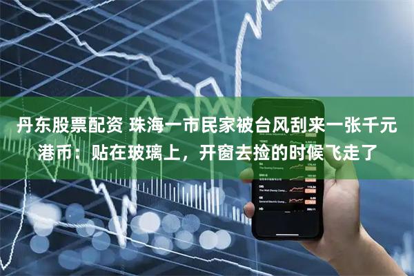 丹东股票配资 珠海一市民家被台风刮来一张千元港币：贴在玻璃上，开窗去捡的时候飞走了
