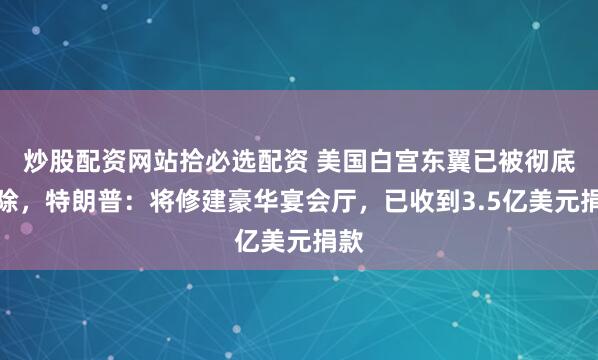 炒股配资网站拾必选配资 美国白宫东翼已被彻底拆除，特朗普：将修建豪华宴会厅，已收到3.5亿美元捐款