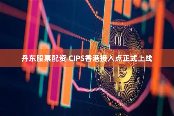 丹东股票配资 CIPS香港接入点正式上线