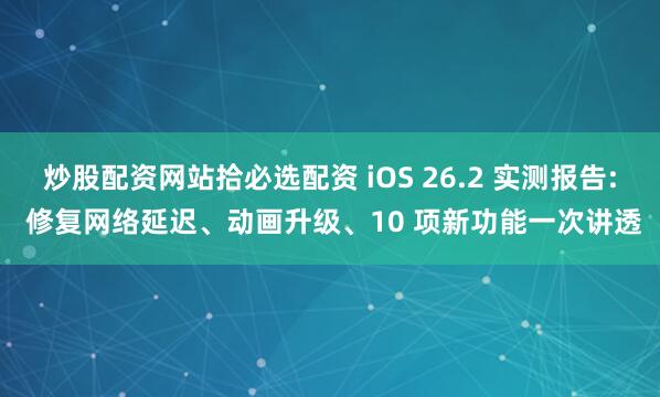 炒股配资网站拾必选配资 iOS 26.2 实测报告: 修复网络延迟、动画升级、10 项新功能一次讲透