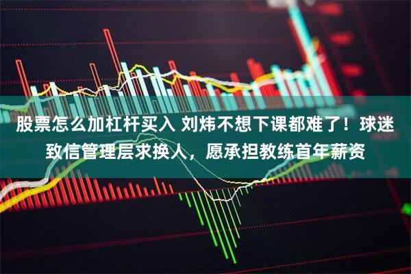 股票怎么加杠杆买入 刘炜不想下课都难了！球迷致信管理层求换人，愿承担教练首年薪资