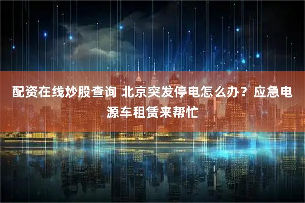 配资在线炒股查询 北京突发停电怎么办？应急电源车租赁来帮忙