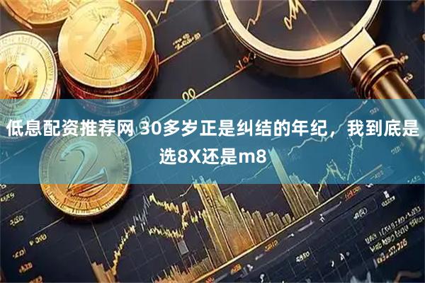 低息配资推荐网 30多岁正是纠结的年纪，我到底是选8X还是m8