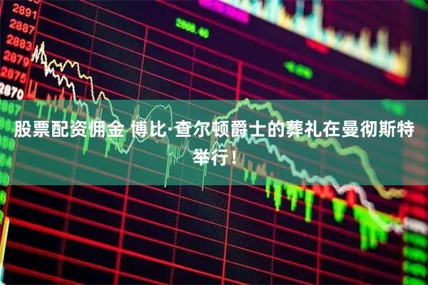 股票配资佣金 博比·查尔顿爵士的葬礼在曼彻斯特举行！