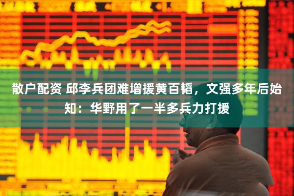散户配资 邱李兵团难增援黄百韬，文强多年后始知：华野用了一半多兵力打援