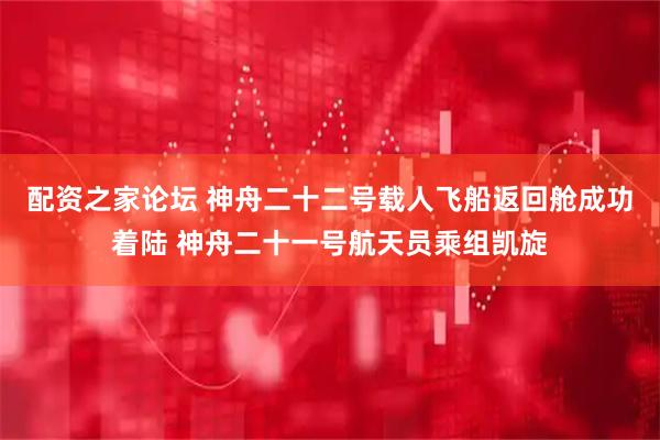 配资之家论坛 神舟二十二号载人飞船返回舱成功着陆 神舟二十一号航天员乘组凯旋