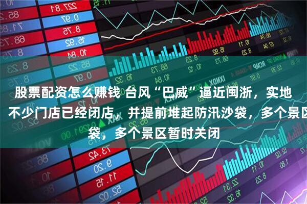 股票配资怎么赚钱 台风“巴威”逼近闽浙，实地探访福州：不少门店已经闭店，并提前堆起防汛沙袋，多个景区暂时关闭